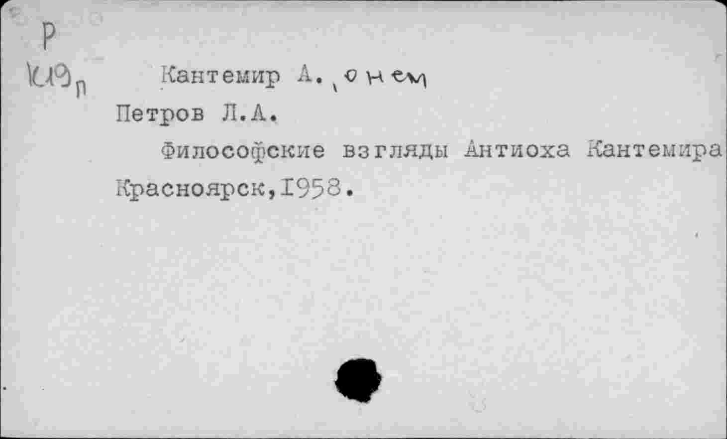 ﻿р

Кантемир А. он «м
Петров Л.А,
Философские взгляды Антиоха Кантемира
Красноярск,1958•